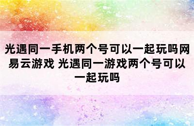 光遇同一手机两个号可以一起玩吗网易云游戏 光遇同一游戏两个号可以一起玩吗